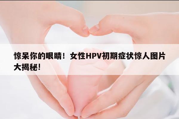 惊呆你的眼睛！女性HPV初期症状惊人图片大揭秘!