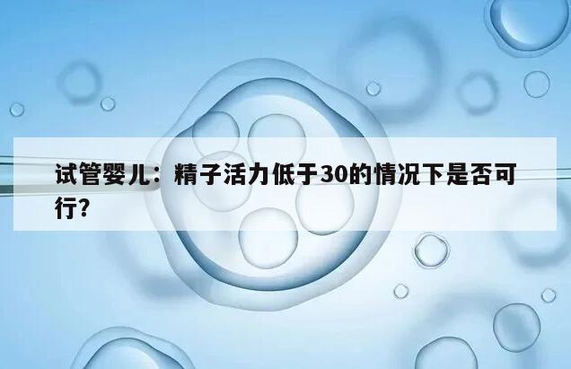 试管婴儿：精子活力低于30的情况下是否可行？