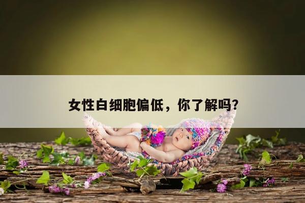 女性白细胞偏低，你了解吗？