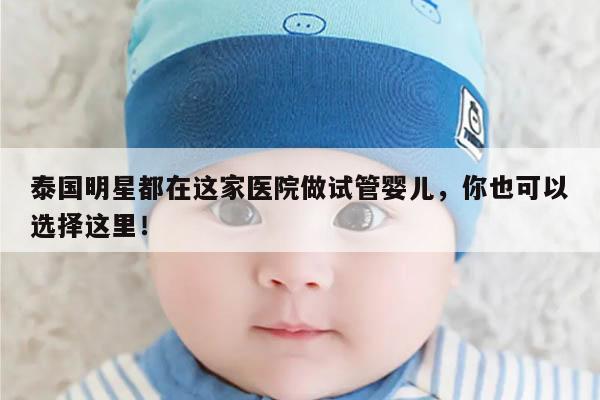 泰国明星都在这家医院做试管婴儿，你也可以选择这里！