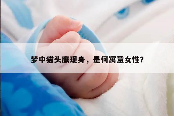 梦中猫头鹰现身，是何寓意女性？