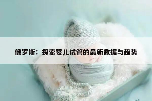 俄罗斯：探索婴儿试管的最新数据与趋势