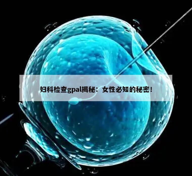 妇科检查gpal揭秘：女性必知的秘密！