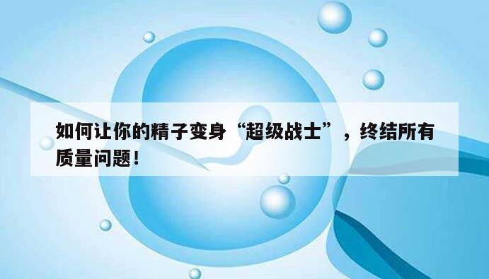 如何让你的精子变身“超级战士”，终结所有质量问题！