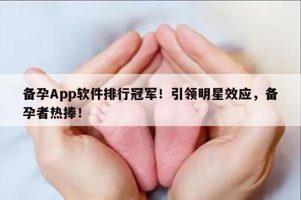 备孕App软件排行冠军！引领明星效应，备孕者热捧！