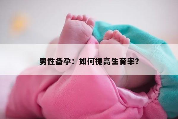 男性备孕：如何提高生育率？