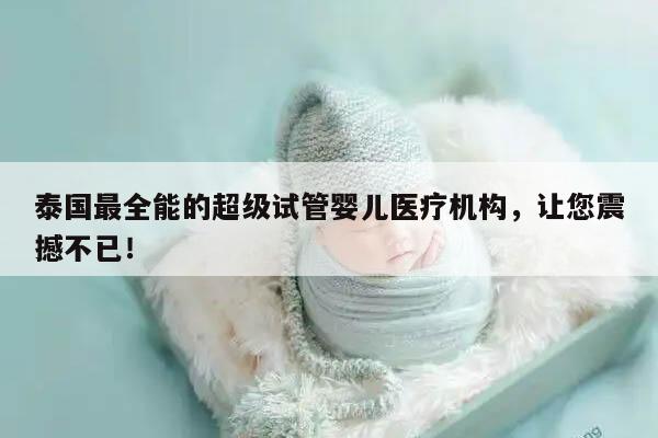 泰国最全能的超级试管婴儿医疗机构，让您震撼不已！