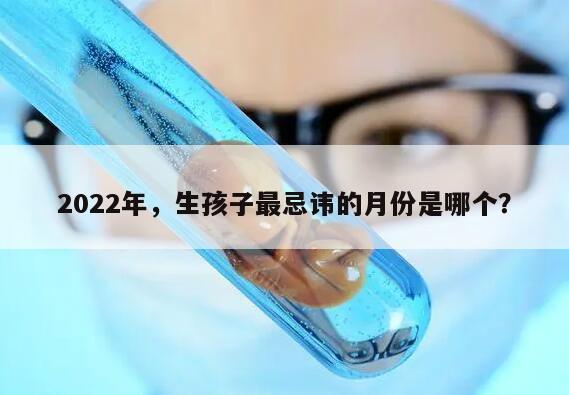 2022年，生孩子最忌讳的月份是哪个？