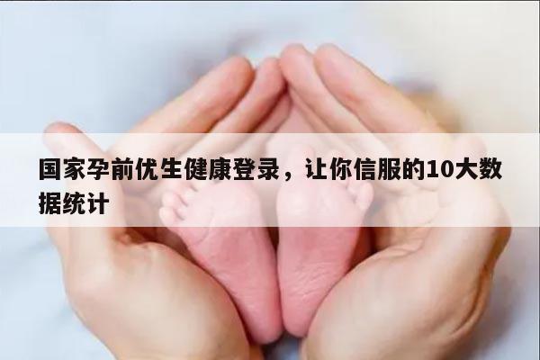 国家孕前优生健康登录，让你信服的10大数据统计