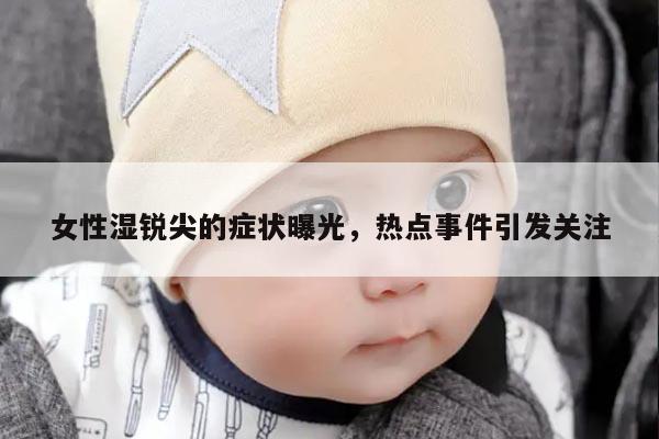 女性湿锐尖的症状曝光，热点事件引发关注