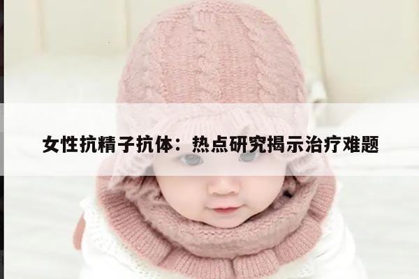 女性抗精子抗体：热点研究揭示治疗难题
