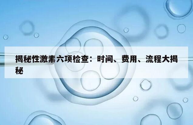 揭秘性激素六项检查：时间、费用、流程大揭秘