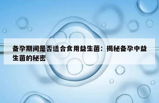 备孕期间是否适合食用益生菌：揭秘备孕中益生菌的秘密