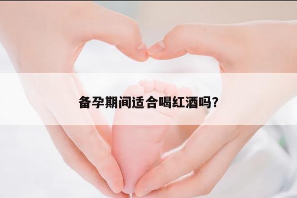 备孕期间适合喝红酒吗？