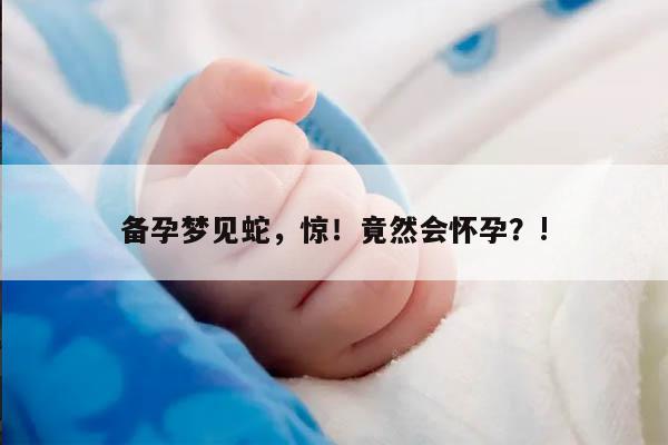 备孕梦见蛇，惊！竟然会怀孕？!