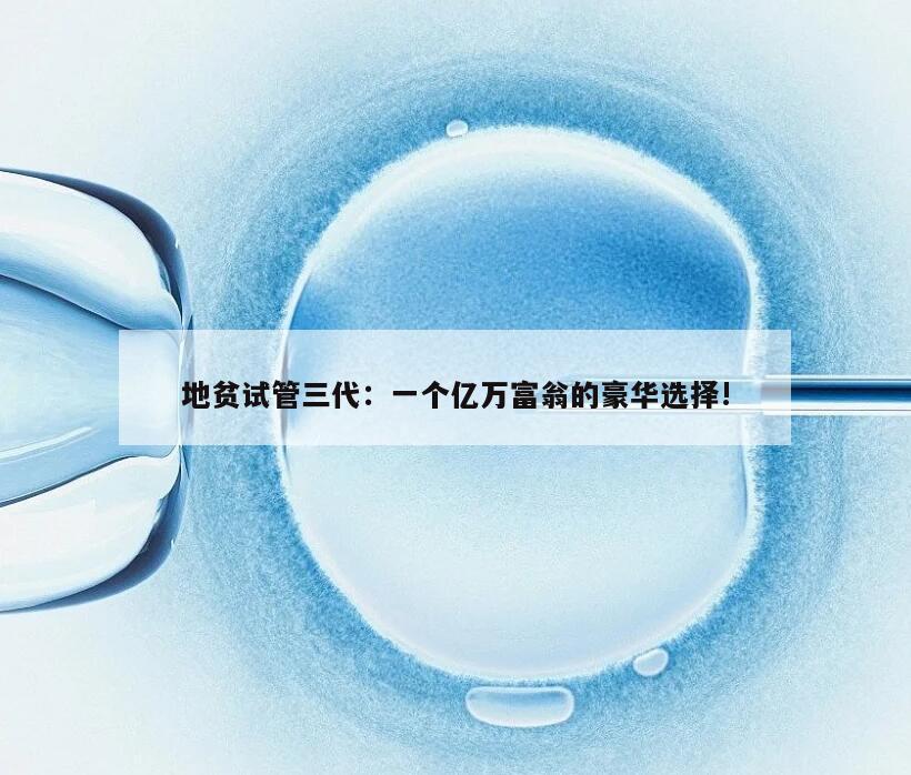 地贫试管三代：一个亿万富翁的豪华选择!