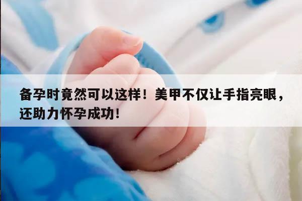 备孕时竟然可以这样！美甲不仅让手指亮眼，还助力怀孕成功！