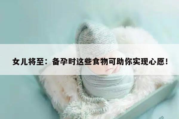 女儿将至：备孕时这些食物可助你实现心愿！