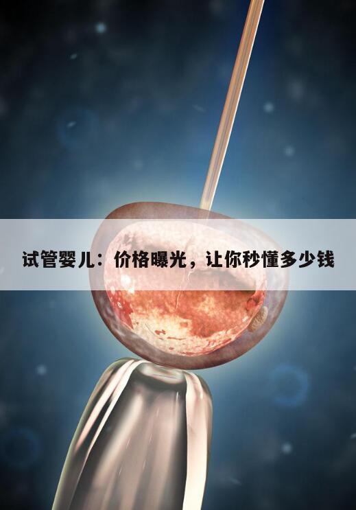 试管婴儿：价格曝光，让你秒懂多少钱