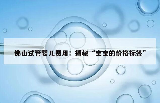 佛山试管婴儿费用：揭秘“宝宝的价格标签”