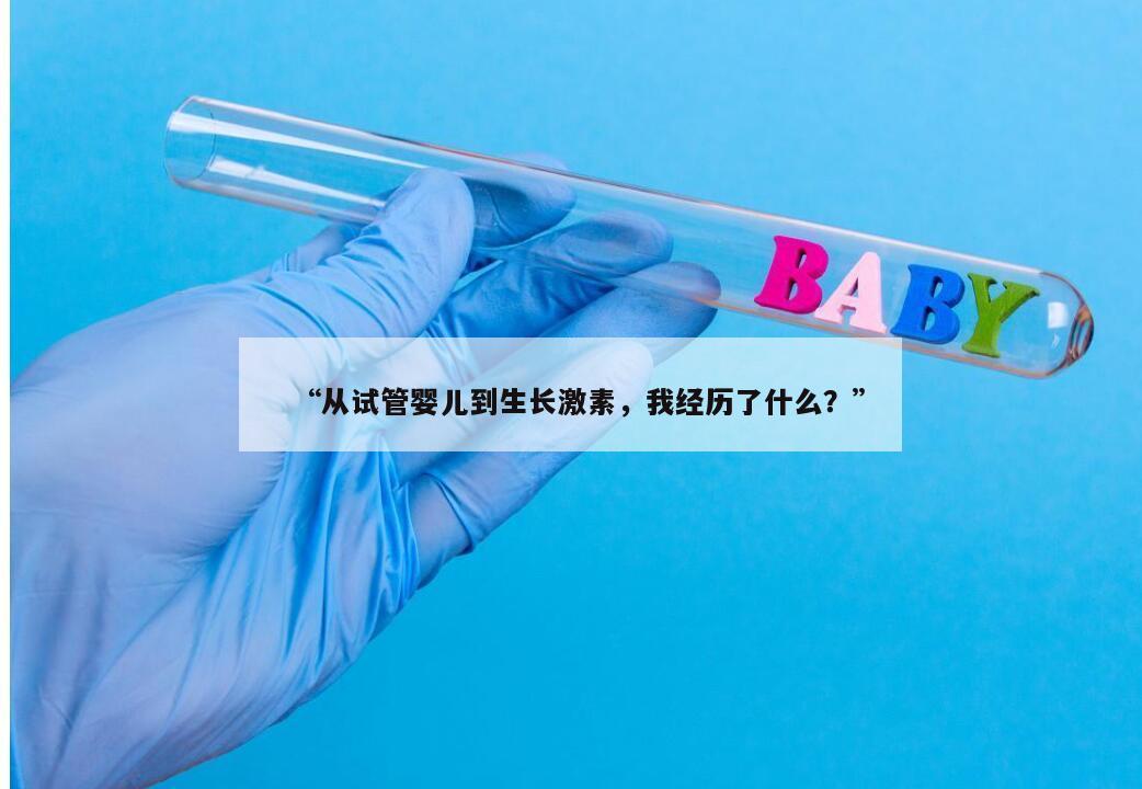 “从试管婴儿到生长激素，我经历了什么？”