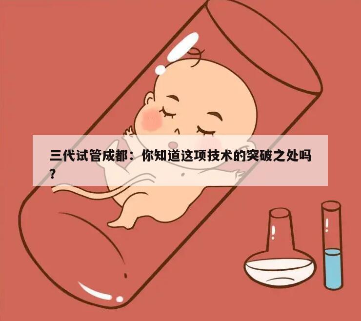 三代试管成都：你知道这项技术的突破之处吗？