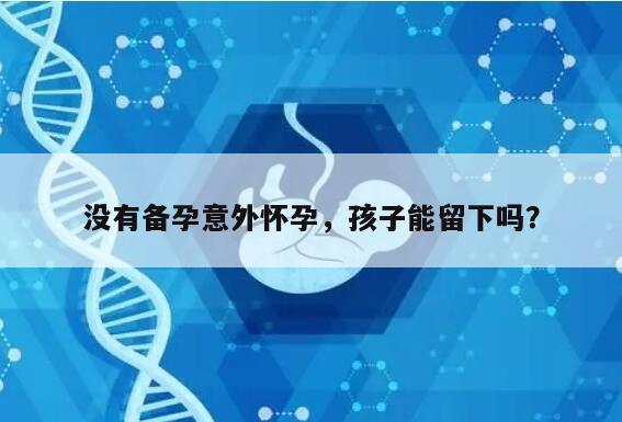 没有备孕意外怀孕，孩子能留下吗？
