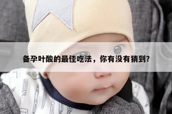 备孕叶酸的最佳吃法，你有没有猜到？