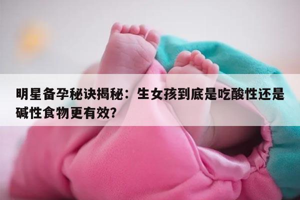 明星备孕秘诀揭秘：生女孩到底是吃酸性还是碱性食物更有效？