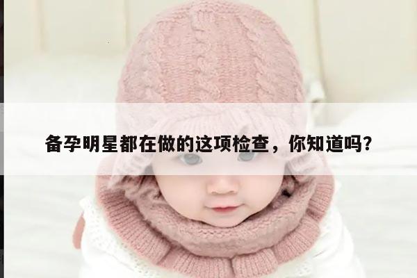 备孕明星都在做的这项检查，你知道吗？