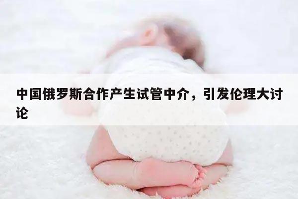 中国俄罗斯合作产生试管中介，引发伦理大讨论