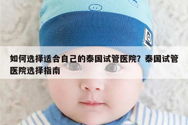 如何选择适合自己的泰国试管医院？泰国试管医院选择指南