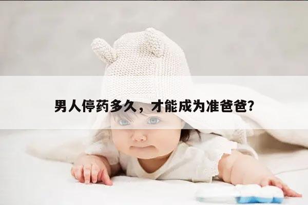 男人停药多久，才能成为准爸爸？