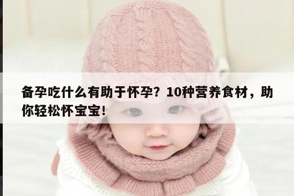 备孕吃什么有助于怀孕？10种营养食材，助你轻松怀宝宝！