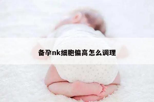 备孕nk细胞偏高怎么调理
