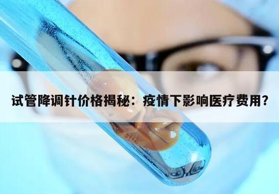 试管降调针价格揭秘：疫情下影响医疗费用？