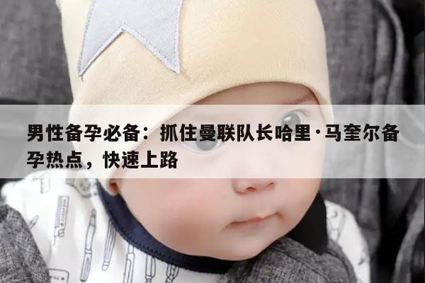 男性备孕必备：抓住曼联队长哈里·马奎尔备孕热点，快速上路