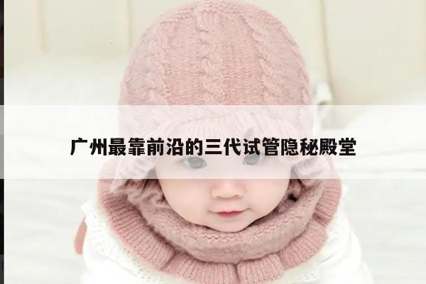 广州最靠前沿的三代试管隐秘殿堂