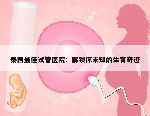 泰国最佳试管医院：解锁你未知的生育奇迹