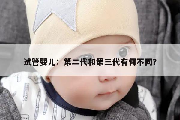 试管婴儿：第二代和第三代有何不同？