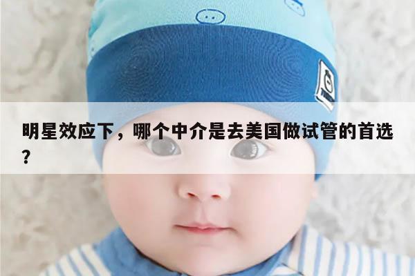 明星效应下，哪个中介是去美国做试管的首选？