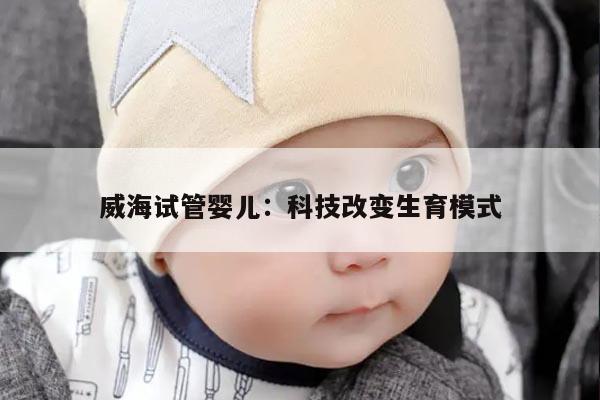 威海试管婴儿：科技改变生育模式
