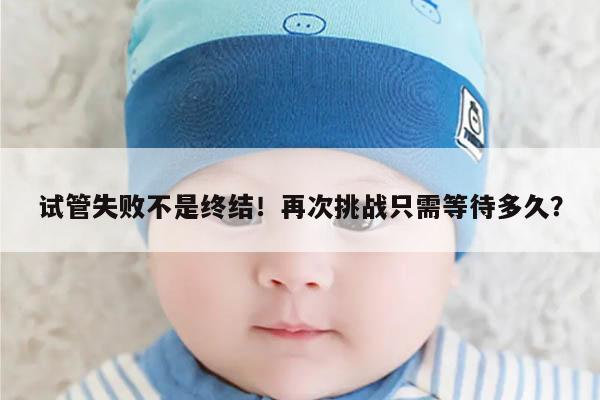 试管失败不是终结！再次挑战只需等待多久？