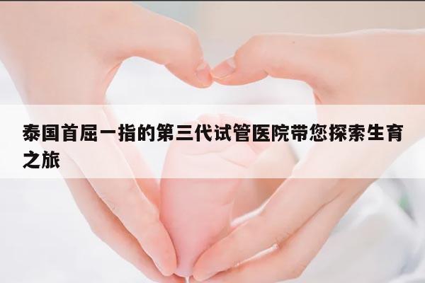 泰国首屈一指的第三代试管医院带您探索生育之旅