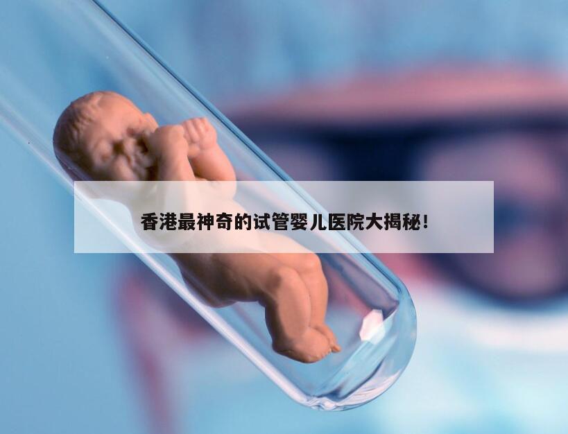 香港最神奇的试管婴儿医院大揭秘！