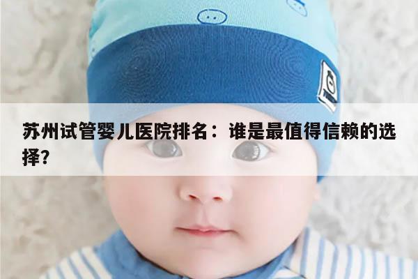 苏州试管婴儿医院排名：谁是最值得信赖的选择？