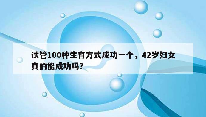 试管100种生育方式成功一个，42岁妇女真的能成功吗？