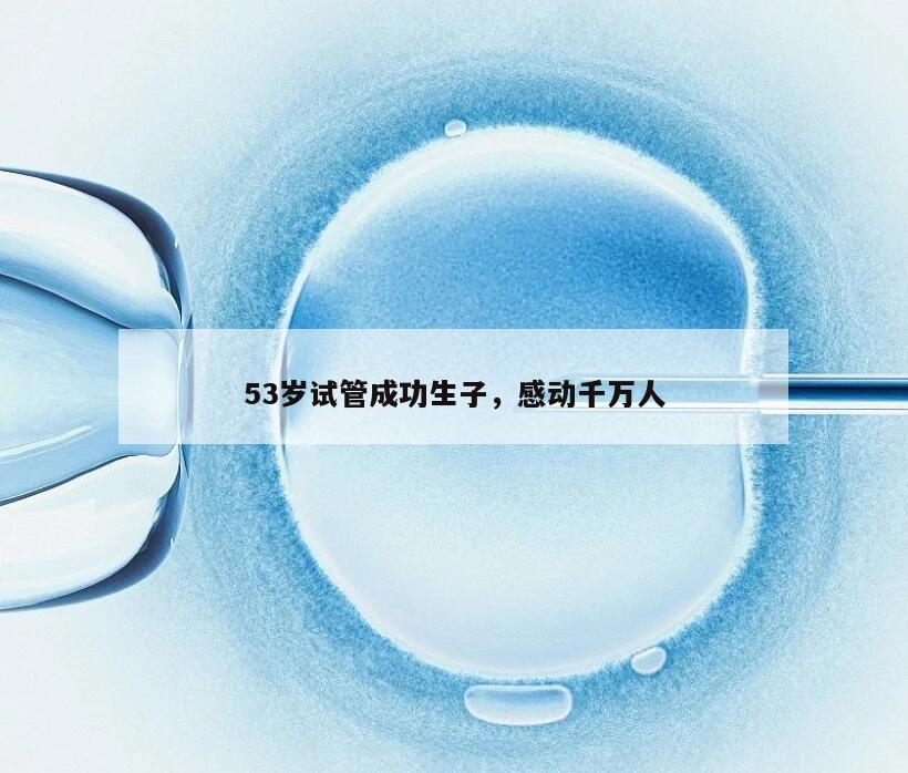 53岁试管成功生子，感动千万人
