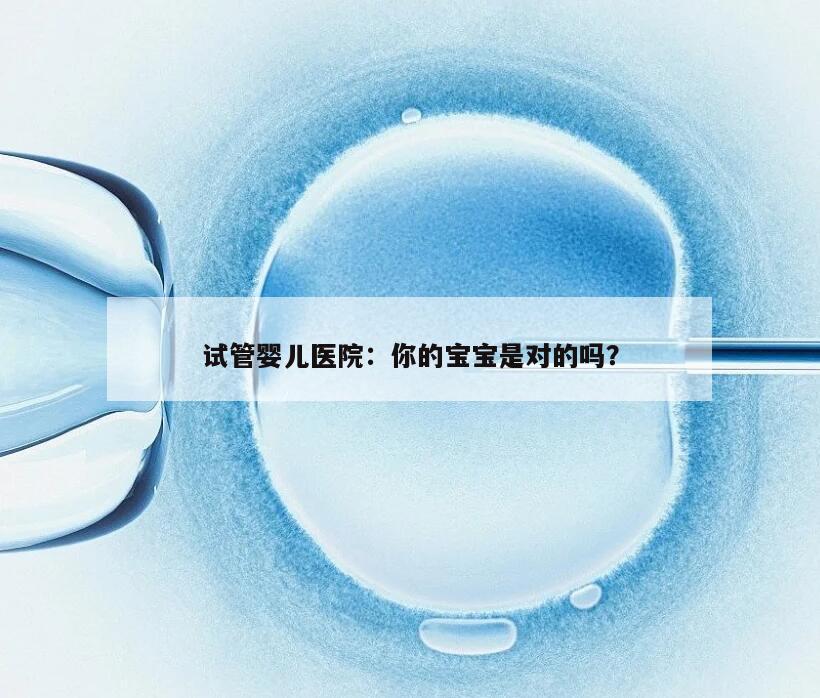试管婴儿医院：你的宝宝是对的吗？