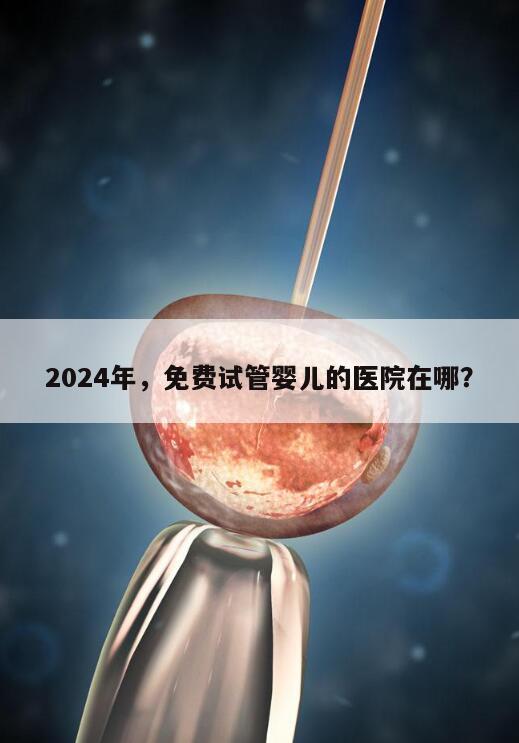 2024年，免费试管婴儿的医院在哪？